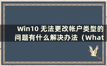 Win10 无法更改帐户类型的问题有什么解决办法（What is the Solution to the Problem that Win10 无法更改帐户类型）